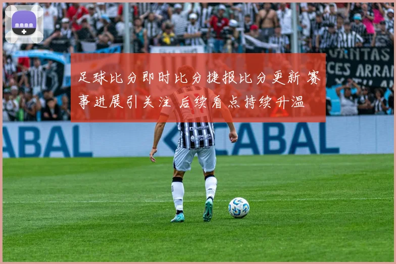 足球比分即时比分捷报比分更新 赛事进展引关注 后续看点持续升温