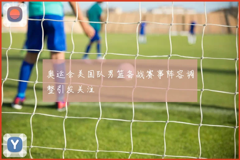 奥运会美国队男篮备战赛事阵容调整引发关注