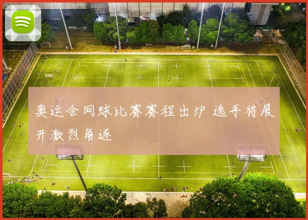 奥运会网球比赛赛程出炉 选手将展开激烈角逐